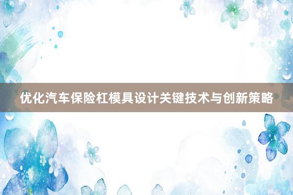 优化汽车保险杠模具设计关键技术与创新策略